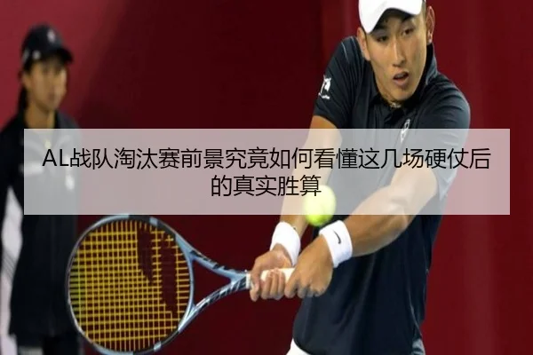 AL战队淘汰赛前景究竟如何看懂这几场硬仗后的真实胜算