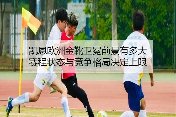 凯恩欧洲金靴卫冕前景有多大 赛程状态与竞争格局决定上限